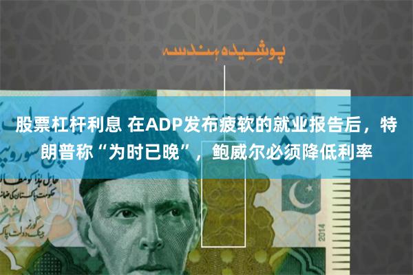 股票杠杆利息 在ADP发布疲软的就业报告后，特朗普称“为时已晚”，鲍威尔必须降低利率
