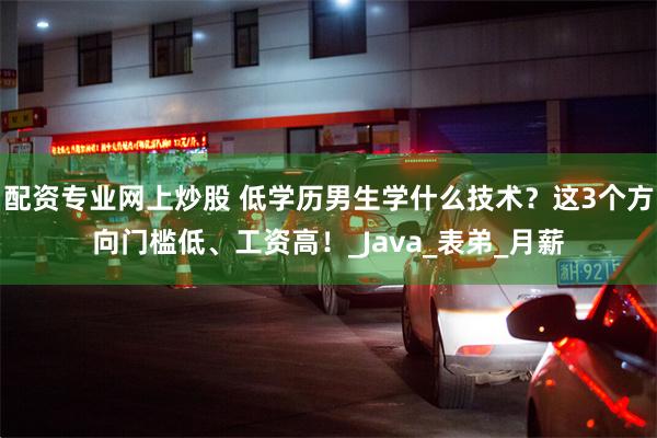 配资专业网上炒股 低学历男生学什么技术？这3个方向门槛低、工资高！_Java_表弟_月薪