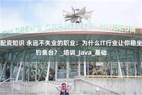 配资知识 永远不失业的职业：为什么IT行业让你稳坐钓鱼台？_培训_Java_基础