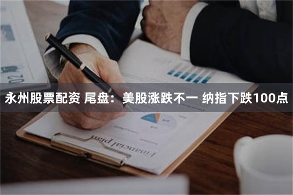 永州股票配资 尾盘：美股涨跌不一 纳指下跌100点
