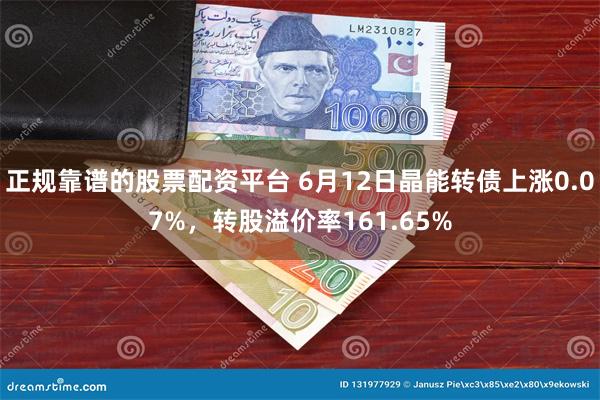 正规靠谱的股票配资平台 6月12日晶能转债上涨0.07%，转股溢价率161.65%