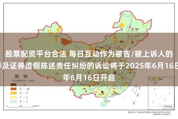 股票配资平台合法 每日互动作为被告/被上诉人的1起涉及证券虚假陈述责任纠纷的诉讼将于2025年6月16日开庭
