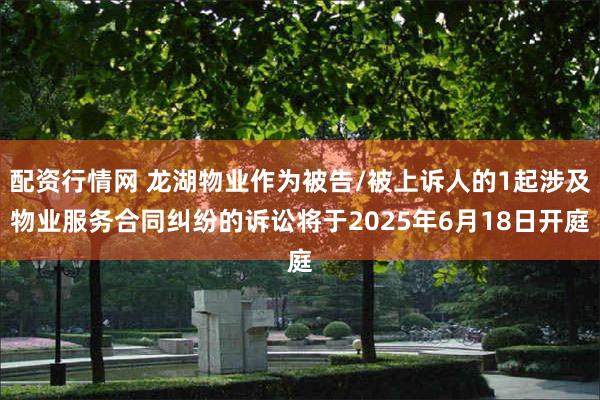 配资行情网 龙湖物业作为被告/被上诉人的1起涉及物业服务合同纠纷的诉讼将于2025年6月18日开庭