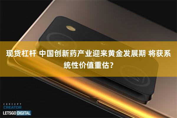 现货杠杆 中国创新药产业迎来黄金发展期 将获系统性价值重估？