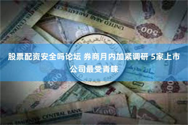 股票配资安全吗论坛 券商月内加紧调研 5家上市公司最受青睐