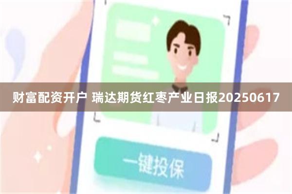 财富配资开户 瑞达期货红枣产业日报20250617
