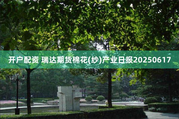 开户配资 瑞达期货棉花(纱)产业日报20250617