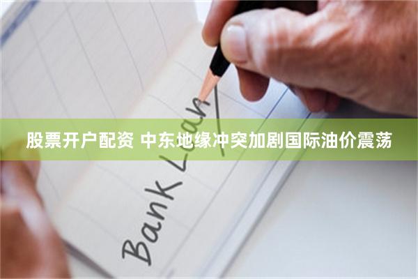 股票开户配资 中东地缘冲突加剧国际油价震荡