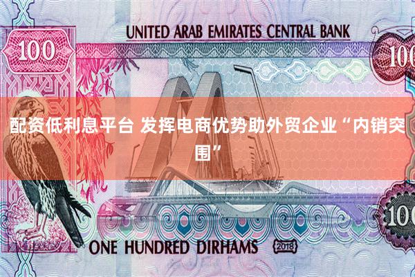 配资低利息平台 发挥电商优势助外贸企业“内销突围”