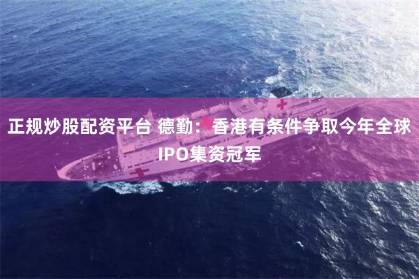 正规炒股配资平台 德勤：香港有条件争取今年全球IPO集资冠军