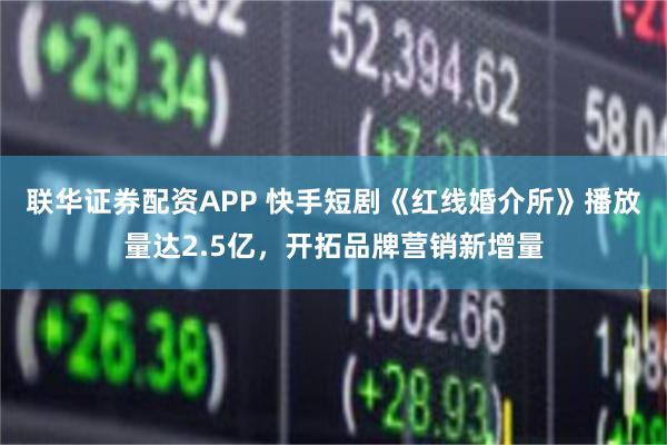 联华证券配资APP 快手短剧《红线婚介所》播放量达2.5亿，开拓品牌营销新增量