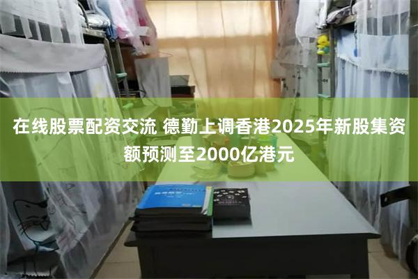 在线股票配资交流 德勤上调香港2025年新股集资额预测至2000亿港元