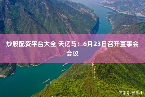 炒股配资平台大全 天亿马：6月23日召开董事会会议