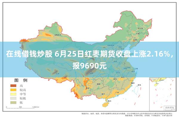 在线借钱炒股 6月25日红枣期货收盘上涨2.16%，报9690元