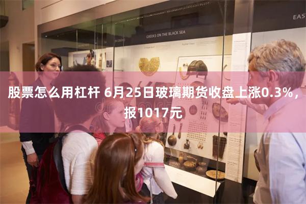 股票怎么用杠杆 6月25日玻璃期货收盘上涨0.3%，报1017元