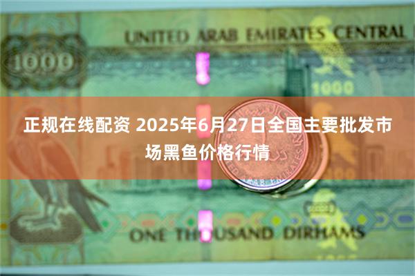 正规在线配资 2025年6月27日全国主要批发市场黑鱼价格行情