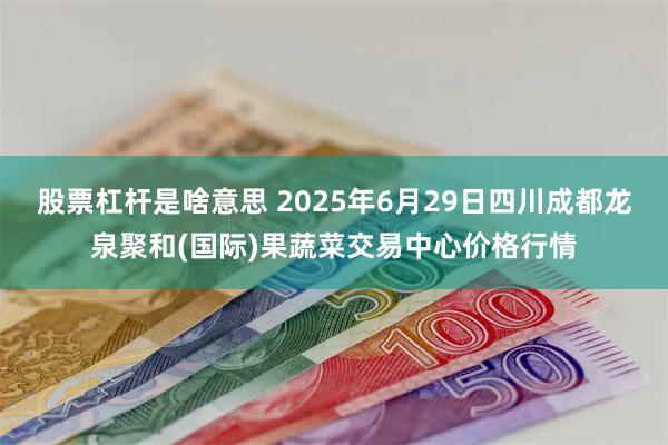股票杠杆是啥意思 2025年6月29日四川成都龙泉聚和(国际)果蔬菜交易中心价格行情