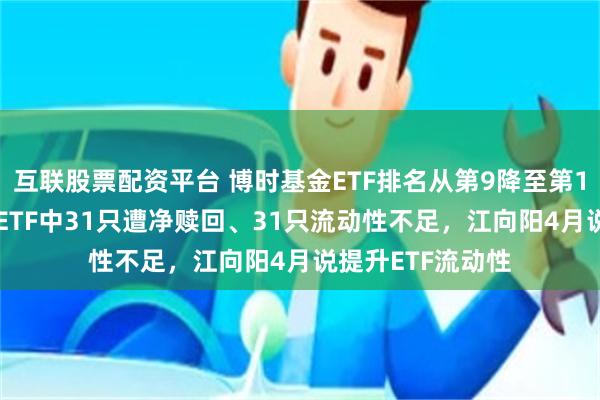 互联股票配资平台 博时基金ETF排名从第9降至第10位，36只股票ETF中31只遭净赎回、31只流动性不足，江向阳4月说提升ETF流动性