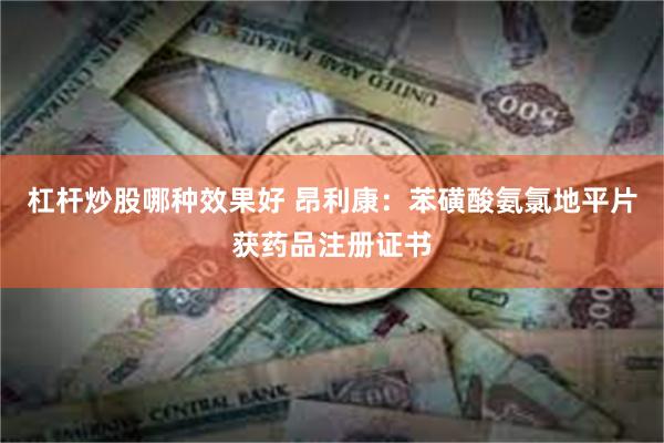杠杆炒股哪种效果好 昂利康：苯磺酸氨氯地平片获药品注册证书