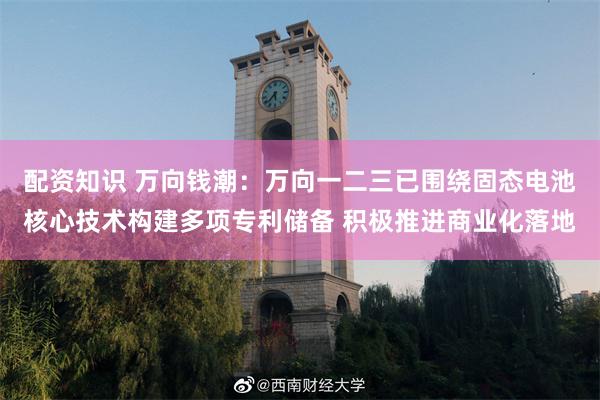 配资知识 万向钱潮：万向一二三已围绕固态电池核心技术构建多项专利储备 积极推进商业化落地