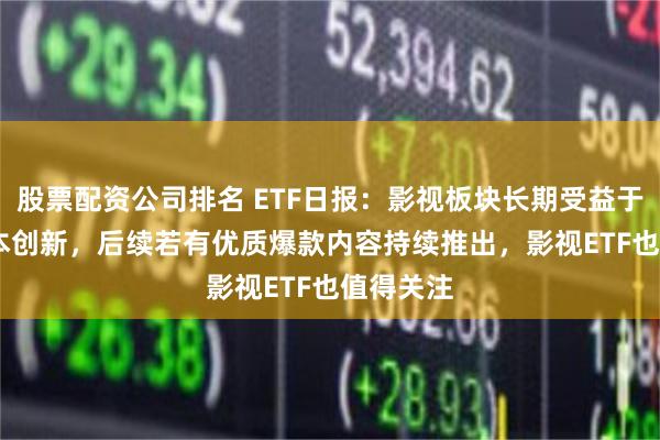 股票配资公司排名 ETF日报：影视板块长期受益于AIGC降本创新，后续若有优质爆款内容持续推出，影视ETF也值得关注