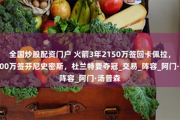 全国炒股配资门户 火箭3年2150万签回卡佩拉，4年5300万签芬尼史密斯，杜兰特要夺冠_交易_阵容_阿门·汤普森