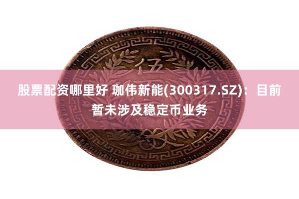 股票配资哪里好 珈伟新能(300317.SZ)：目前暂未涉及稳定币业务