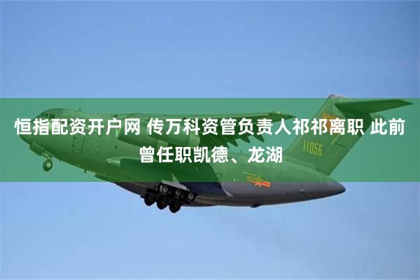 恒指配资开户网 传万科资管负责人祁祁离职 此前曾任职凯德、龙湖